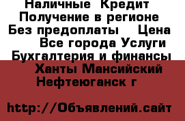 Наличные. Кредит. Получение в регионе Без предоплаты. › Цена ­ 10 - Все города Услуги » Бухгалтерия и финансы   . Ханты-Мансийский,Нефтеюганск г.